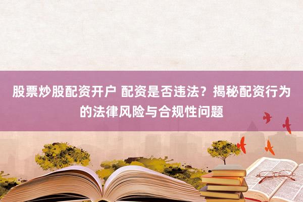 股票炒股配资开户 配资是否违法？揭秘配资行为的法律风险与合规性问题