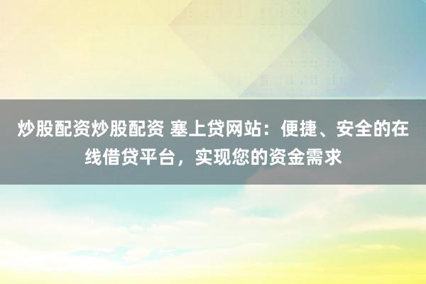 炒股配资炒股配资 塞上贷网站：便捷、安全的在线借贷平台，实现您的资金需求