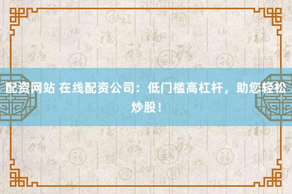 配资网站 在线配资公司：低门槛高杠杆，助您轻松炒股！