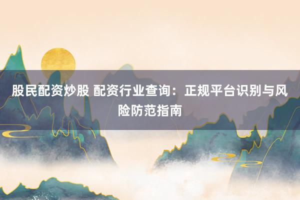股民配资炒股 配资行业查询:正规平台识别与风险防范指南