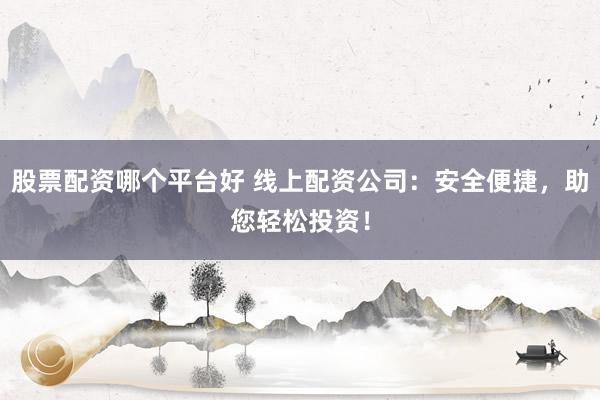 股票配资哪个平台好 线上配资公司：安全便捷，助您轻松投资！