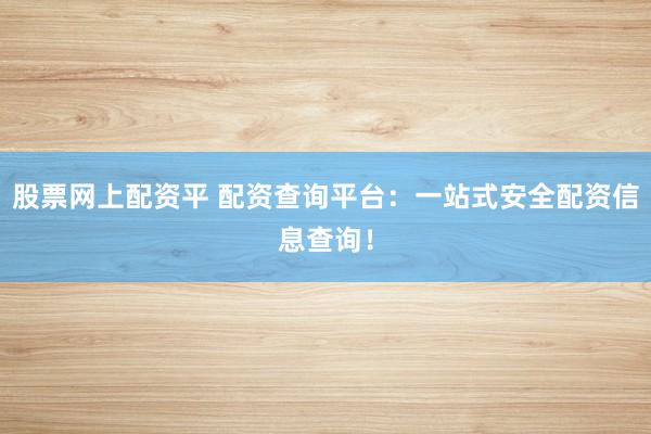 股票网上配资平 配资查询平台：一站式安全配资信息查询！