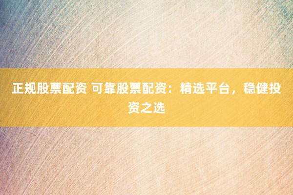 正规股票配资 可靠股票配资：精选平台，稳健投资之选