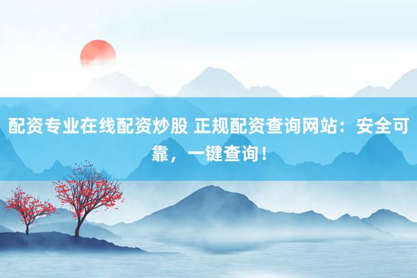 配资专业在线配资炒股 正规配资查询网站：安全可靠，一键查询！
