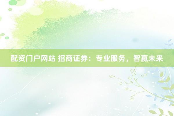 配资门户网站 招商证券：专业服务，智赢未来