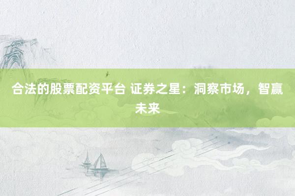 合法的股票配资平台 证券之星：洞察市场，智赢未来