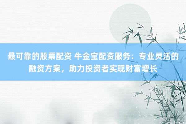 最可靠的股票配资 牛金宝配资服务：专业灵活的融资方案，助力投资者实现财富增长