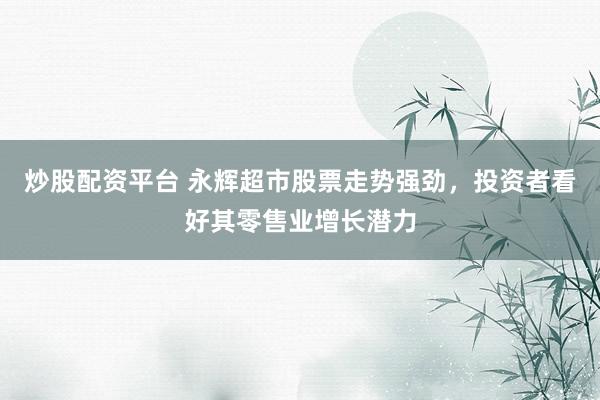 炒股配资平台 永辉超市股票走势强劲，投资者看好其零售业增长潜力