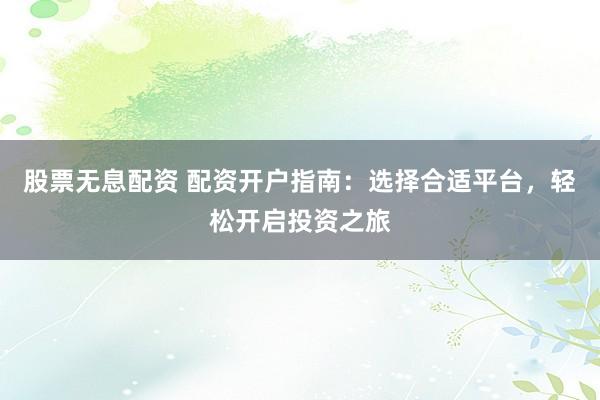 股票无息配资 配资开户指南:选择合适平台,轻松开启投资之旅
