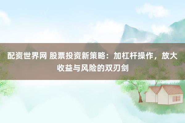 配资世界网 股票投资新策略：加杠杆操作，放大收益与风险的双刃剑