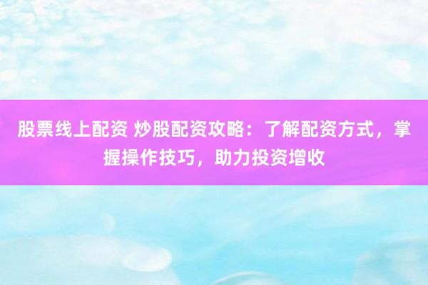 股票线上配资 炒股配资攻略：了解配资方式，掌握操作技巧，助力投资增收