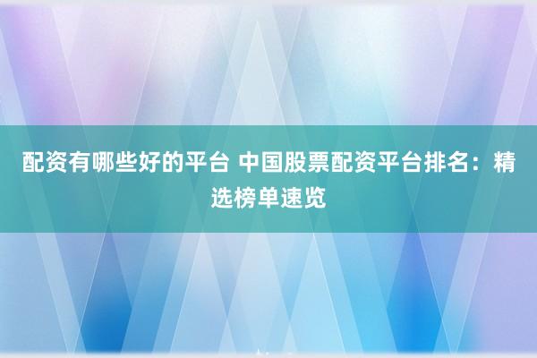 配资有哪些好的平台 中国股票配资平台排名：精选榜单速览