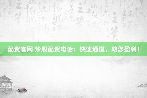 配资官网 炒股配资电话：快速通道，助您盈利！