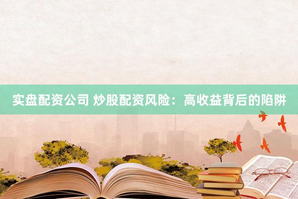 实盘配资公司 炒股配资风险：高收益背后的陷阱