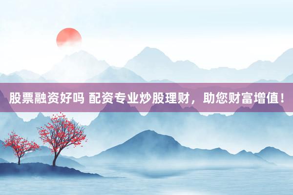 股票融资好吗 配资专业炒股理财，助您财富增值！