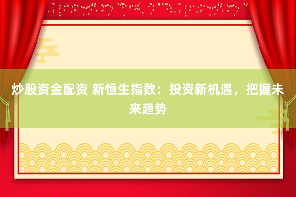 炒股资金配资 新恒生指数：投资新机遇，把握未来趋势