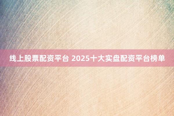 线上股票配资平台 2025十大实盘配资平台榜单
