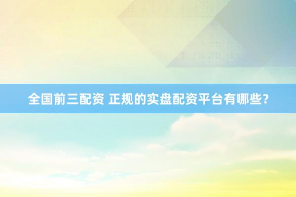 全国前三配资 正规的实盘配资平台有哪些？