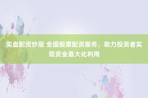 实盘配资炒股 全国股票配资服务，助力投资者实现资金最大化利用
