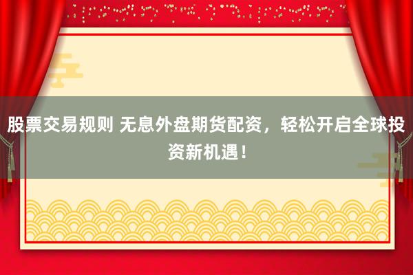 股票交易规则 无息外盘期货配资，轻松开启全球投资新机遇！