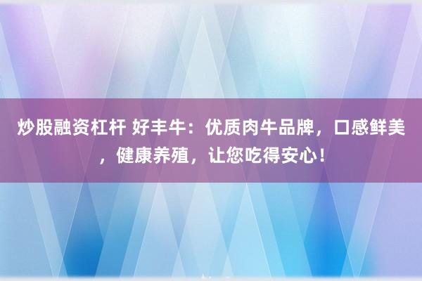 炒股融资杠杆 好丰牛：优质肉牛品牌，口感鲜美，健康养殖，让您吃得安心！