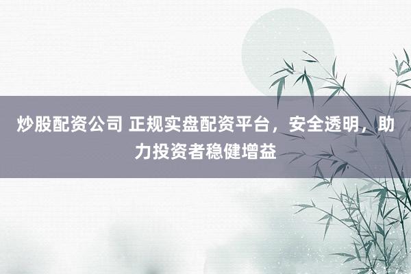 炒股配资公司 正规实盘配资平台，安全透明，助力投资者稳健增益