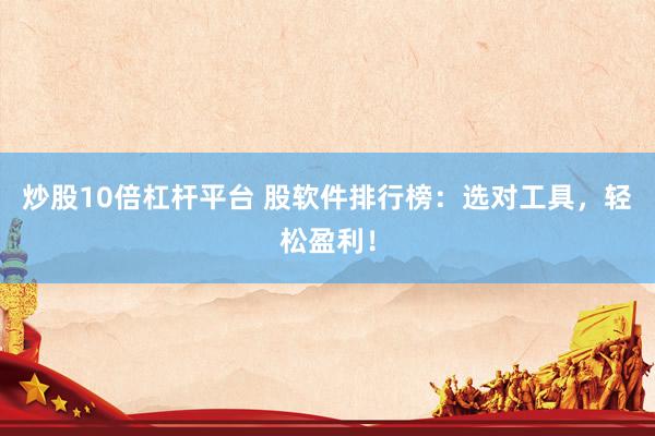 炒股10倍杠杆平台 股软件排行榜：选对工具，轻松盈利！