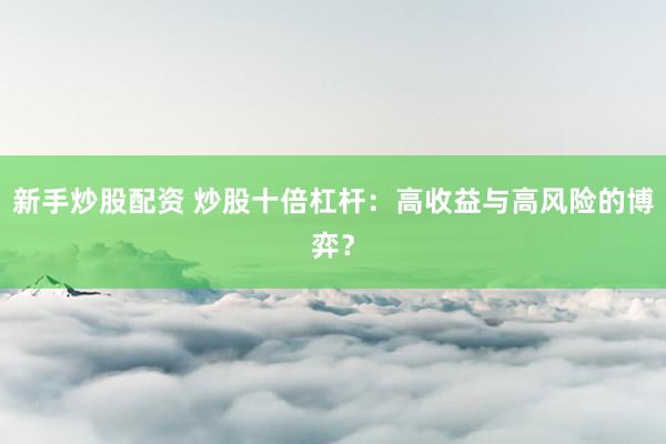 新手炒股配资 炒股十倍杠杆:高收益与高风险的博弈?