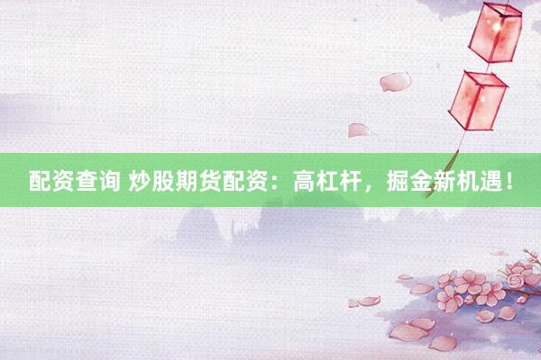 配资查询 炒股期货配资：高杠杆，掘金新机遇！
