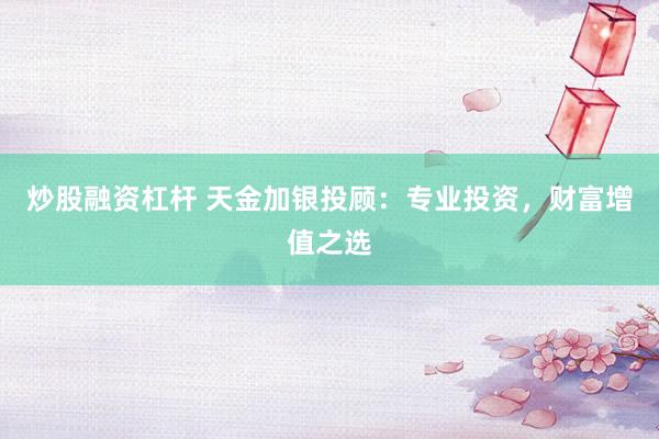 炒股融资杠杆 天金加银投顾：专业投资，财富增值之选