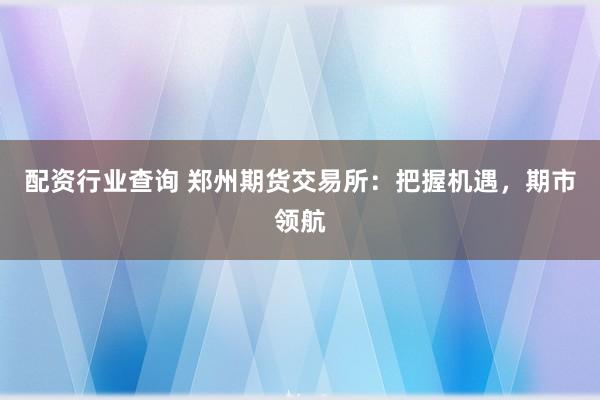 配资行业查询 郑州期货交易所：把握机遇，期市领航