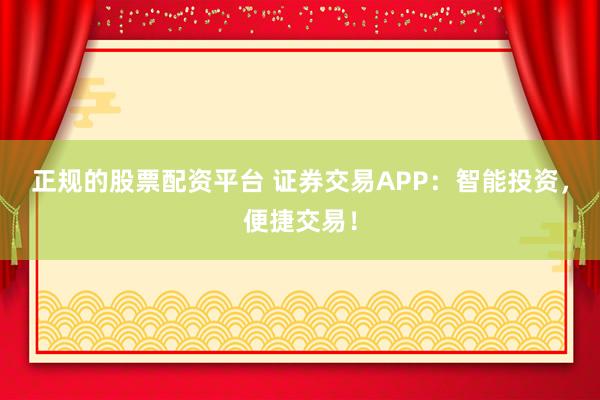 正规的股票配资平台 证券交易APP：智能投资，便捷交易！
