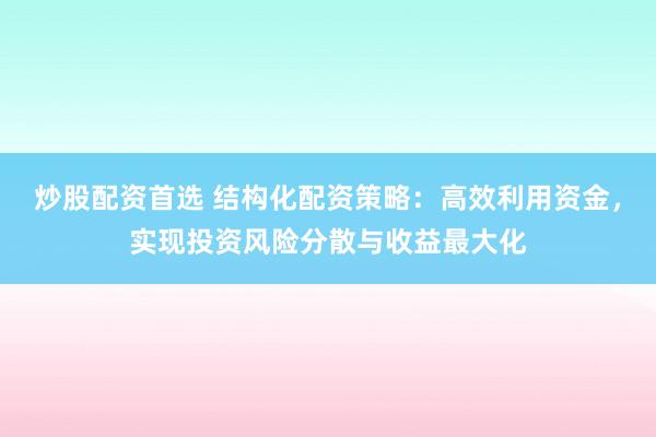 炒股配资首选 结构化配资策略：高效利用资金，实现投资风险分散与收益最大化