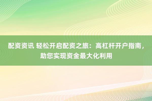 配资资讯 轻松开启配资之旅：高杠杆开户指南，助您实现资金最大化利用