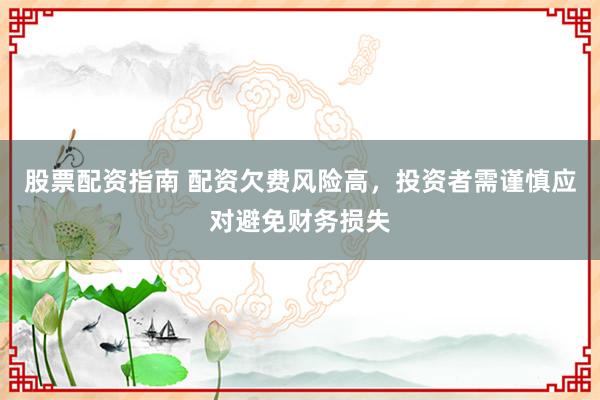 股票配资指南 配资欠费风险高，投资者需谨慎应对避免财务损失