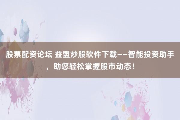 股票配资论坛 益盟炒股软件下载——智能投资助手，助您轻松掌握股市动态！