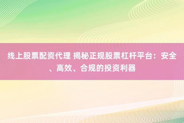 线上股票配资代理 揭秘正规股票杠杆平台：安全、高效、合规的投资利器
