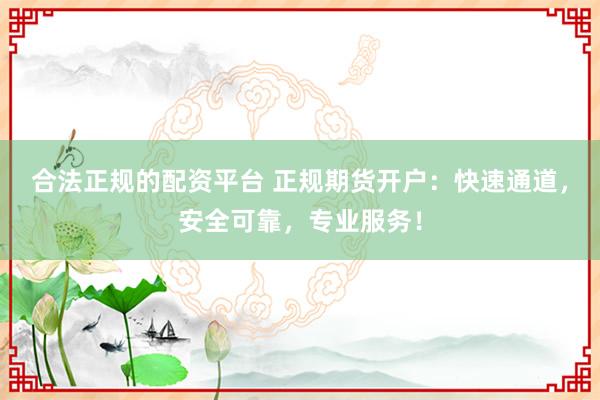合法正规的配资平台 正规期货开户：快速通道，安全可靠，专业服务！