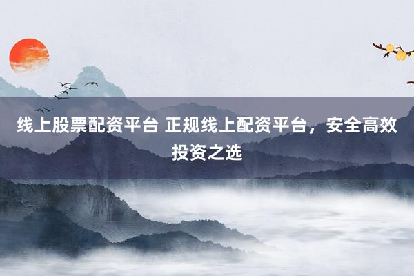 线上股票配资平台 正规线上配资平台，安全高效投资之选