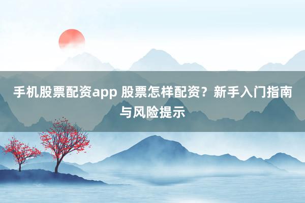 手机股票配资app 股票怎样配资?新手入门指南与风险提示
