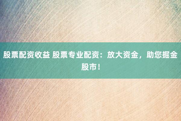 股票配资收益 股票专业配资:放大资金,助您掘金股市!