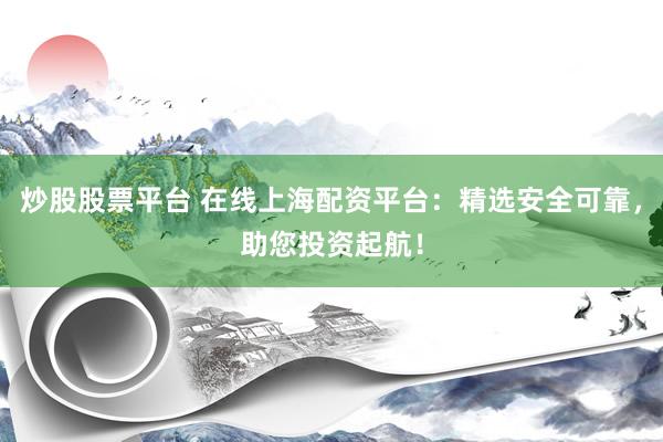 炒股股票平台 在线上海配资平台：精选安全可靠，助您投资起航！