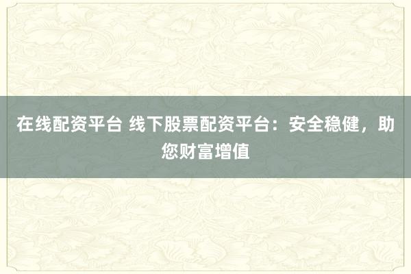 在线配资平台 线下股票配资平台：安全稳健，助您财富增值