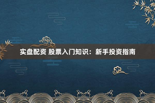 实盘配资 股票入门知识：新手投资指南