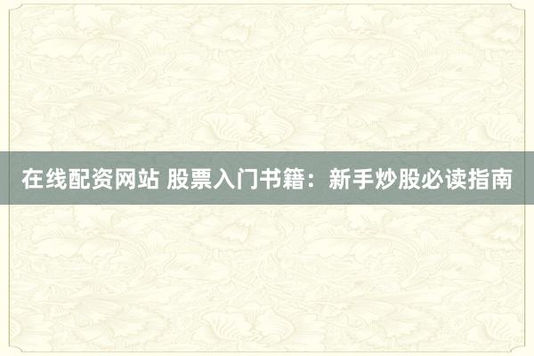 在线配资网站 股票入门书籍：新手炒股必读指南