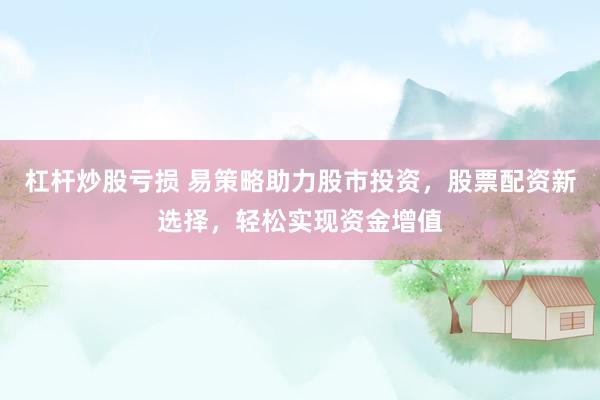 杠杆炒股亏损 易策略助力股市投资，股票配资新选择，轻松实现资金增值