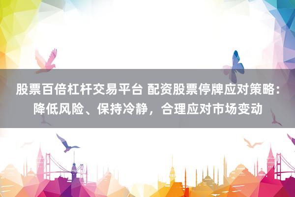 股票百倍杠杆交易平台 配资股票停牌应对策略：降低风险、保持冷静，合理应对市场变动