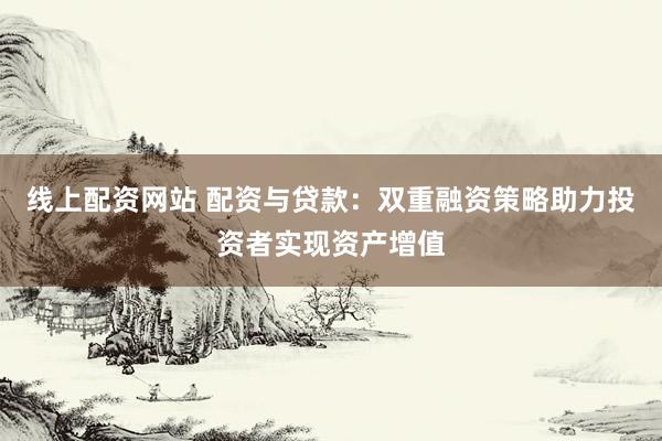 线上配资网站 配资与贷款：双重融资策略助力投资者实现资产增值
