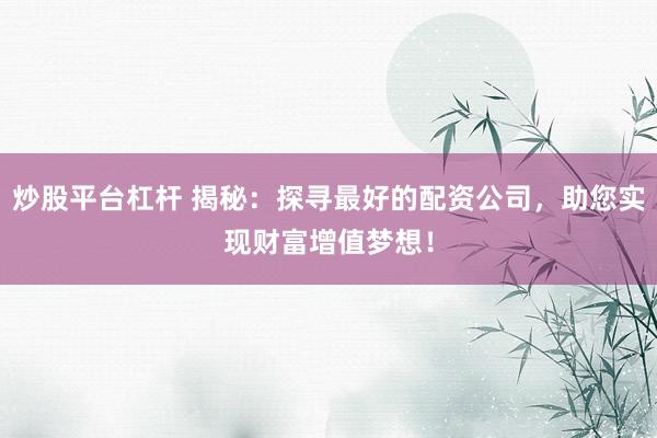 炒股平台杠杆 揭秘：探寻最好的配资公司，助您实现财富增值梦想！