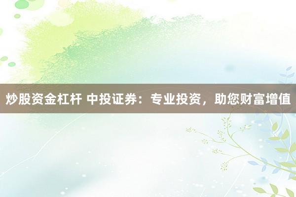 炒股资金杠杆 中投证券：专业投资，助您财富增值